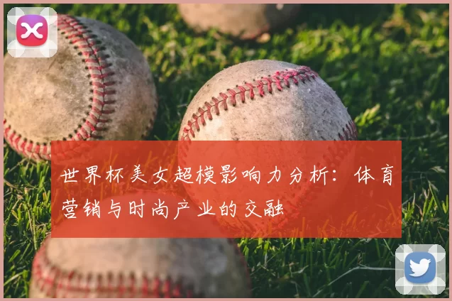 世界杯美女超模影响力分析:体育营销与时尚产业的交融