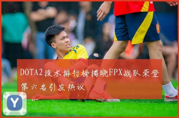 DOTA2技术排行榜揭晓FPX战队荣登第六名引发热议