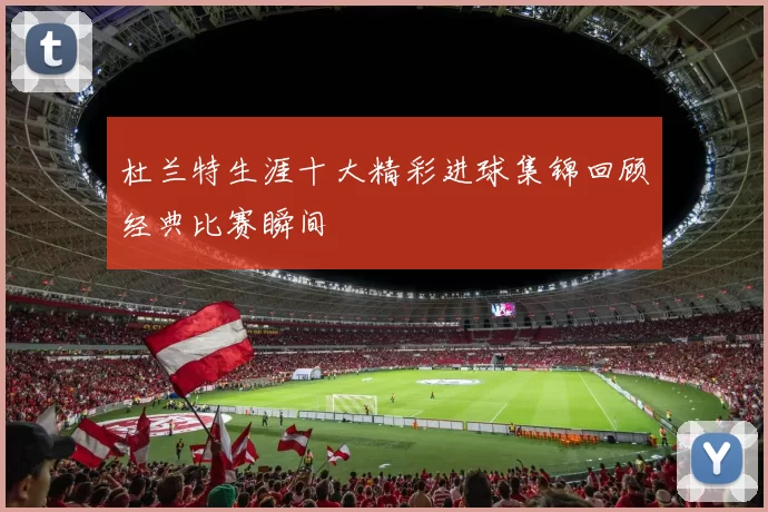 杜兰特生涯十大精彩进球集锦回顾经典比赛瞬间