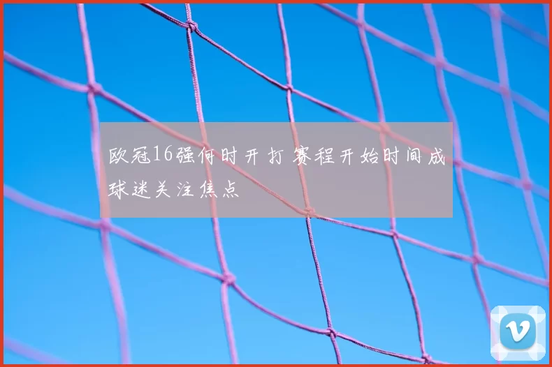 欧冠16强何时开打 赛程开始时间成球迷关注焦点