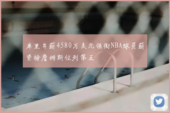库里年薪4580万美元领衔NBA球员薪资榜詹姆斯位列第五