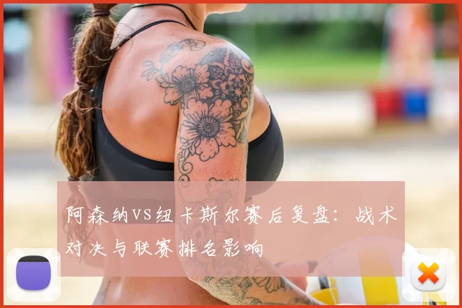 阿森纳vs纽卡斯尔赛后复盘:战术对决与联赛排名影响
