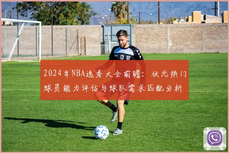 2024年NBA选秀大会前瞻:状元热门球员能力评估与球队需求匹配分析