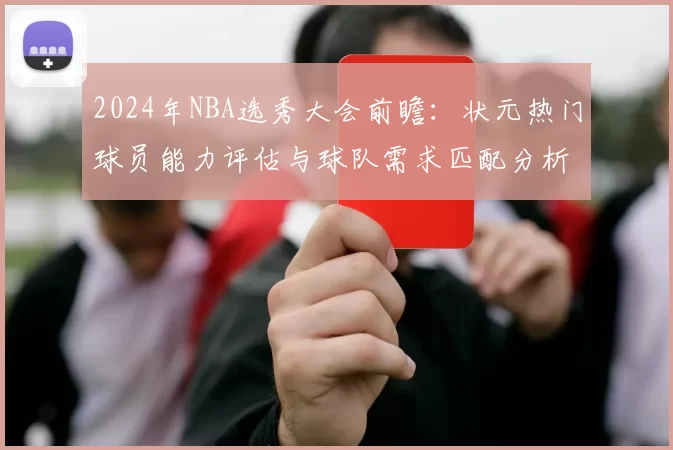 2024年NBA选秀大会前瞻：状元热门球员能力评估与球队需求匹配分析