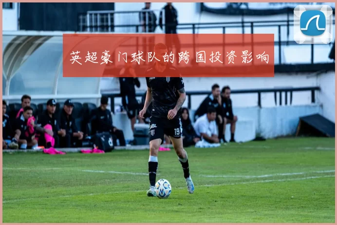 英超豪门球队的跨国投资影响