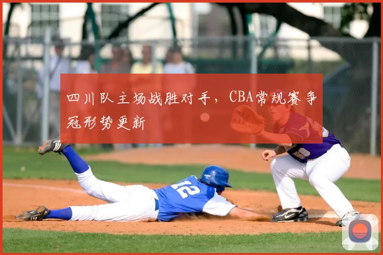 四川队主场战胜对手，CBA常规赛争冠形势更新
