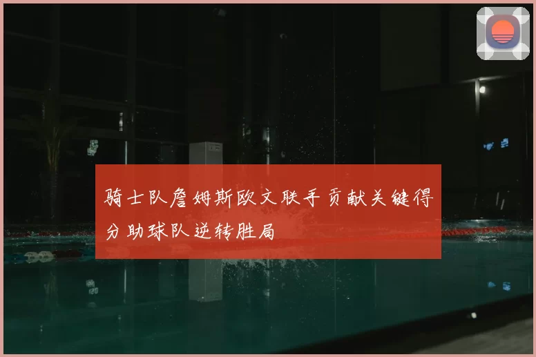 骑士队詹姆斯欧文联手贡献关键得分助球队逆转胜局