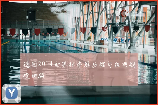 德国2014世界杯夺冠历程与经典战役回顾