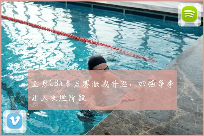 五月CBA季后赛激战升温，四强争夺进入决胜阶段