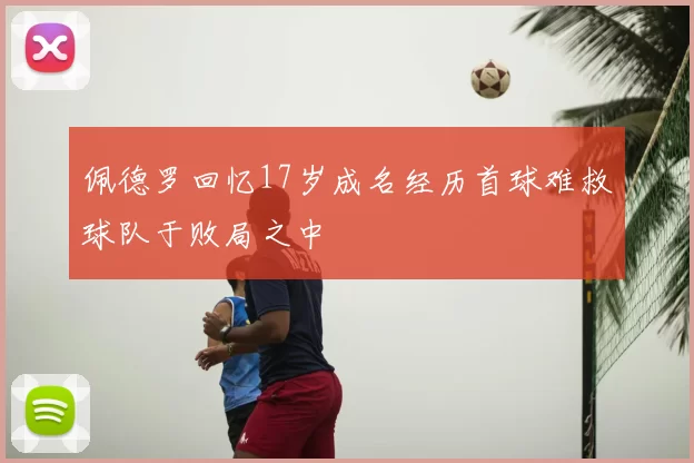 佩德罗回忆17岁成名经历首球难救球队于败局之中
