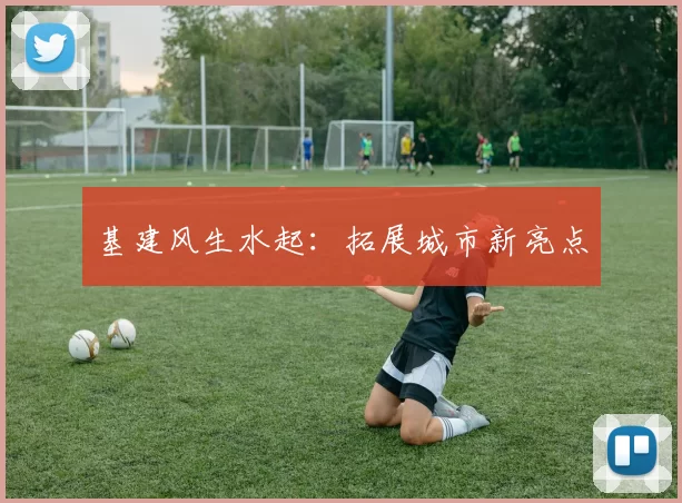 基建风生水起：拓展城市新亮点