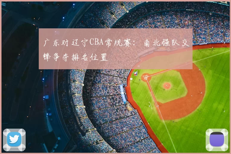 广东对辽宁CBA常规赛:南北强队交锋争夺排名位置