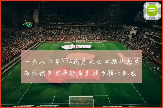 一九八六年NBA选秀大会回顾状元秀布拉德多尔蒂职业生涯与骑士队成就