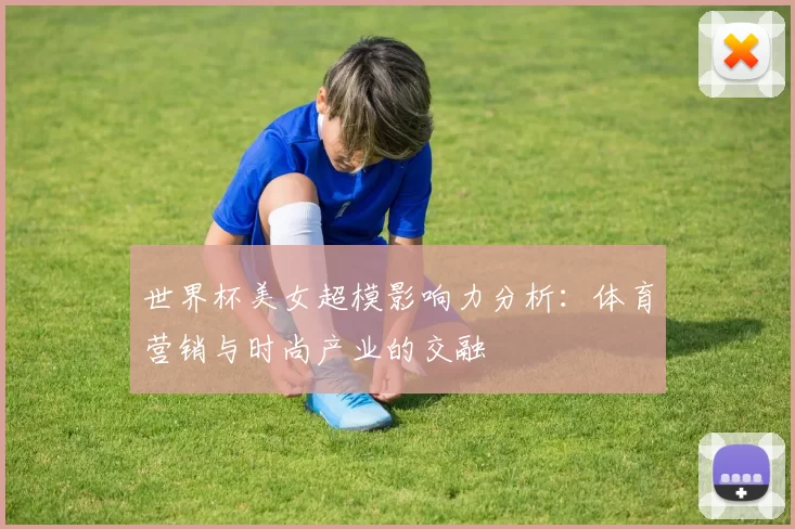 世界杯美女超模影响力分析：体育营销与时尚产业的交融