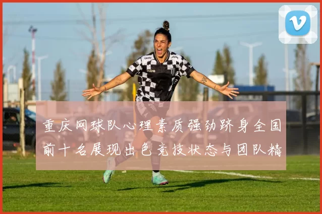 重庆网球队心理素质强劲跻身全国前十名展现出色竞技状态与团队精神