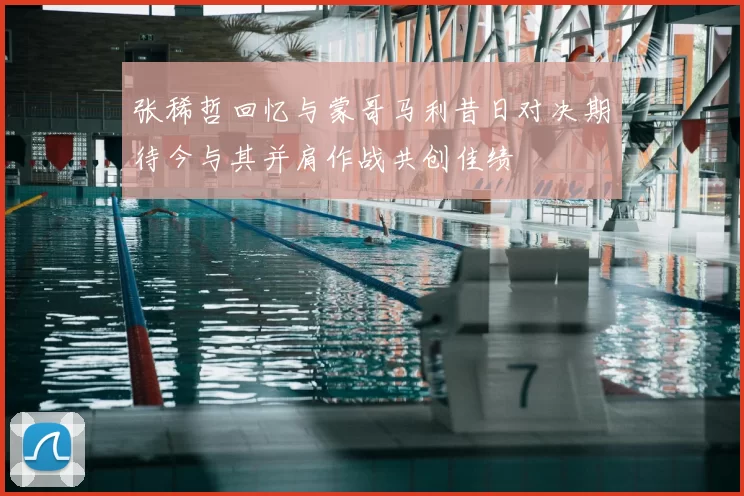 张稀哲回忆与蒙哥马利昔日对决期待今与其并肩作战共创佳绩