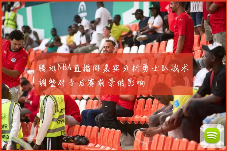 腾讯NBA直播间嘉宾分析勇士队战术调整对季后赛前景的影响