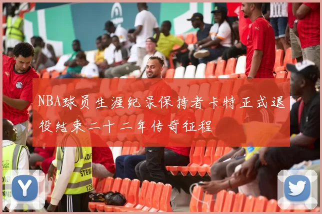 NBA球员生涯纪录保持者卡特正式退役结束二十二年传奇征程