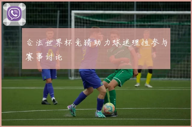 合法世界杯竞猜助力球迷理性参与赛事讨论
