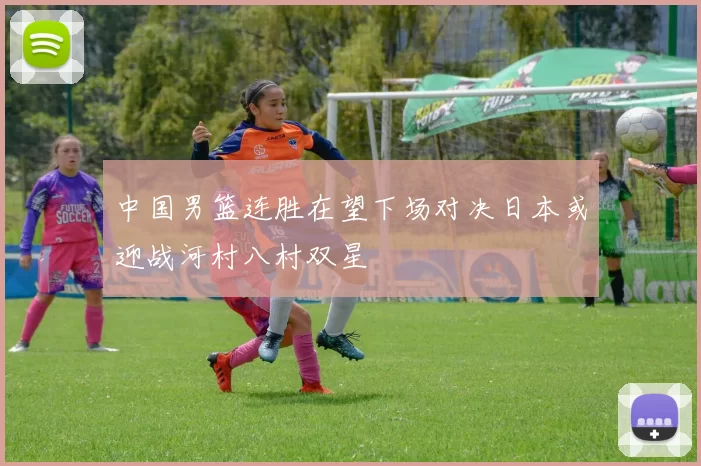 中国男篮连胜在望下场对决日本或迎战河村八村双星