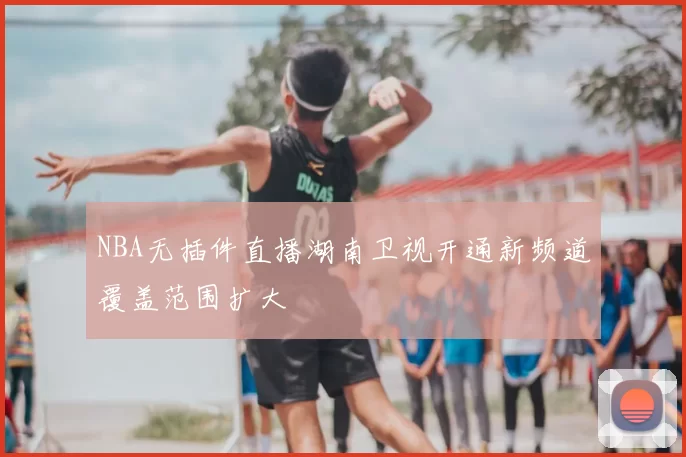 NBA无插件直播湖南卫视开通新频道覆盖范围扩大