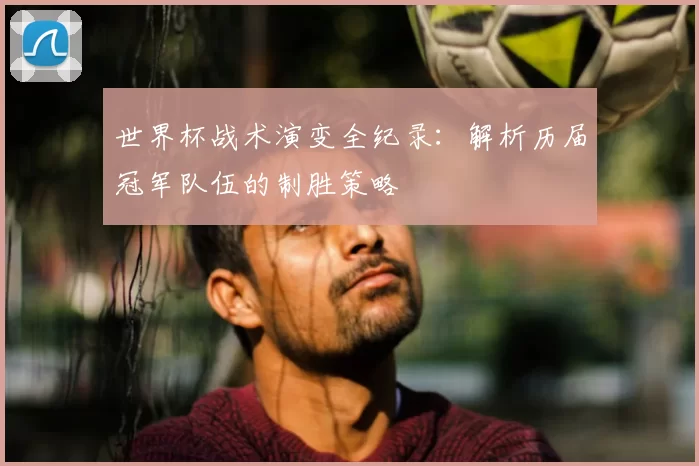 世界杯战术演变全纪录：解析历届冠军队伍的制胜策略