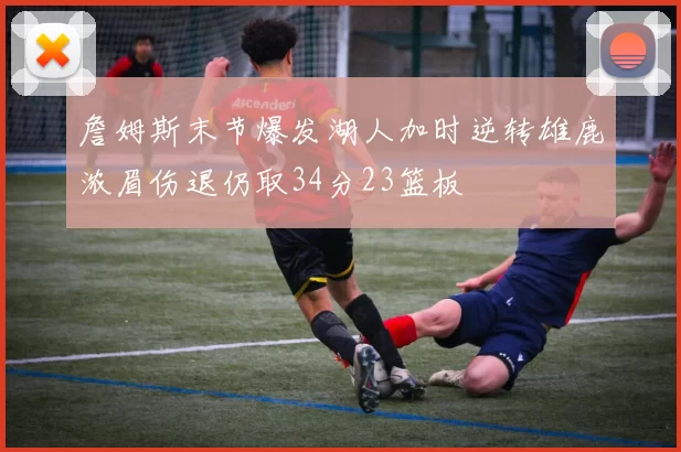 詹姆斯末节爆发湖人加时逆转雄鹿浓眉伤退仍取34分23篮板