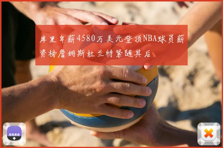 库里年薪4580万美元登顶NBA球员薪资榜詹姆斯杜兰特紧随其后
