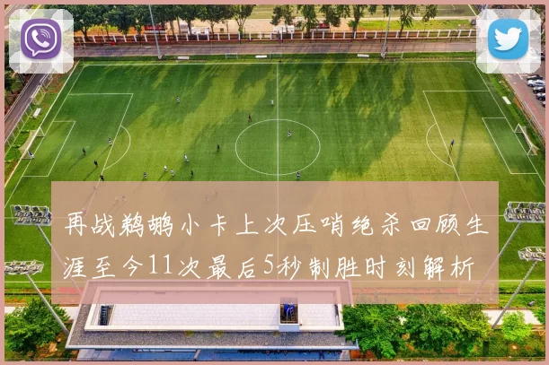再战鹈鹕小卡上次压哨绝杀回顾生涯至今11次最后5秒制胜时刻解析