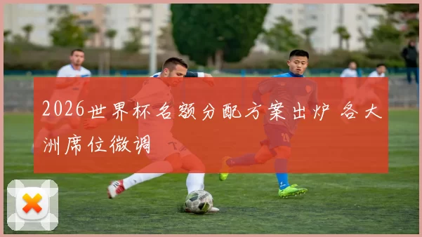 2026世界杯名额分配方案出炉 各大洲席位微调