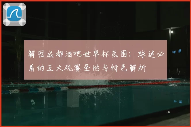 解密成都酒吧世界杯氛围:球迷必看的五大观赛圣地与特色解析