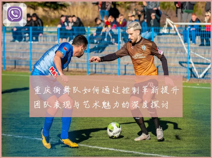 重庆街舞队如何通过控制革新提升团队表现与艺术魅力的深度探讨