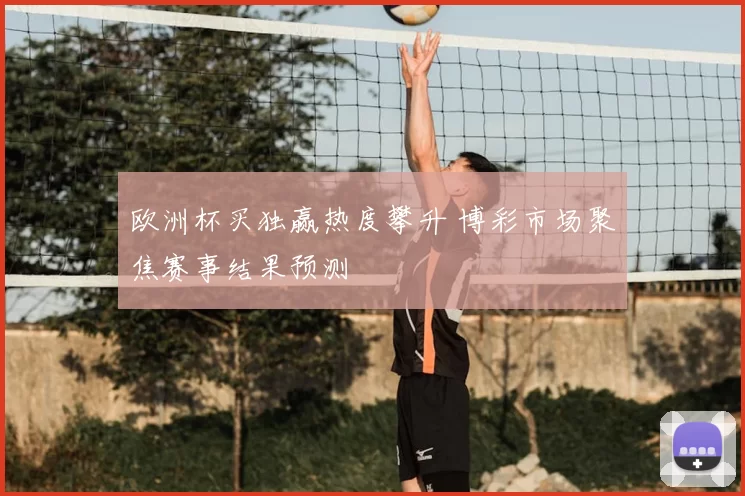 欧洲杯买独赢热度攀升 博彩市场聚焦赛事结果预测