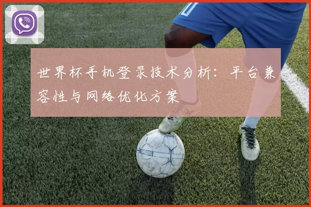 世界杯手机登录技术分析：平台兼容性与网络优化方案