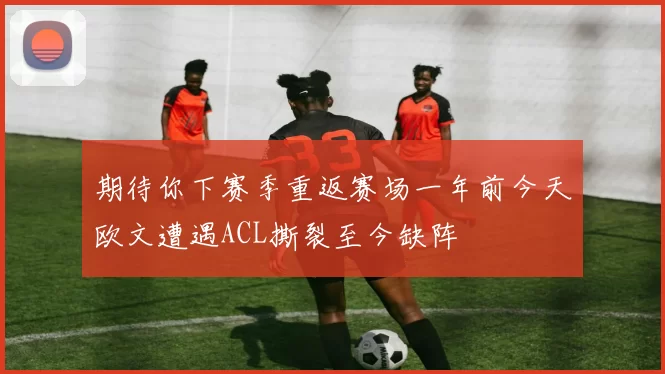 期待你下赛季重返赛场一年前今天欧文遭遇ACL撕裂至今缺阵