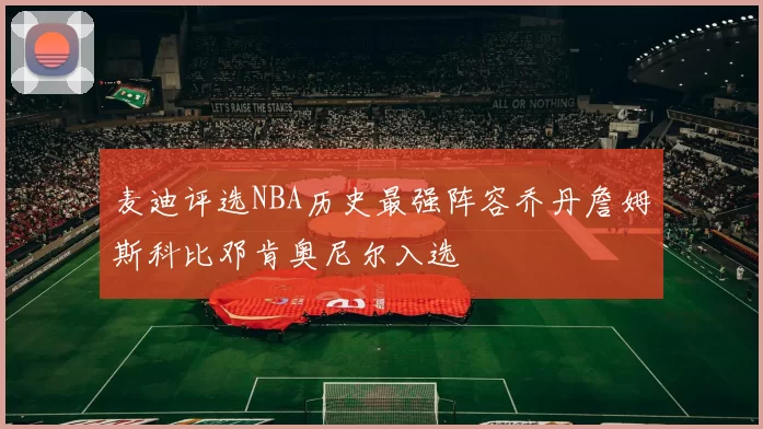 麦迪评选NBA历史最强阵容乔丹詹姆斯科比邓肯奥尼尔入选