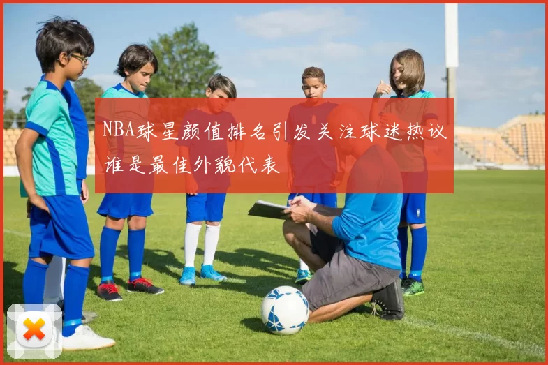 NBA球星颜值排名引发关注球迷热议谁是最佳外貌代表