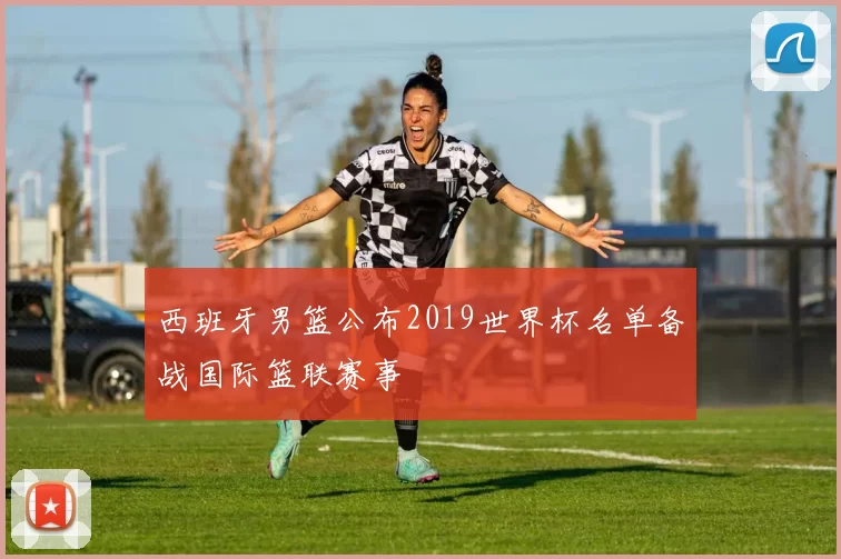 西班牙男篮公布2019世界杯名单备战国际篮联赛事