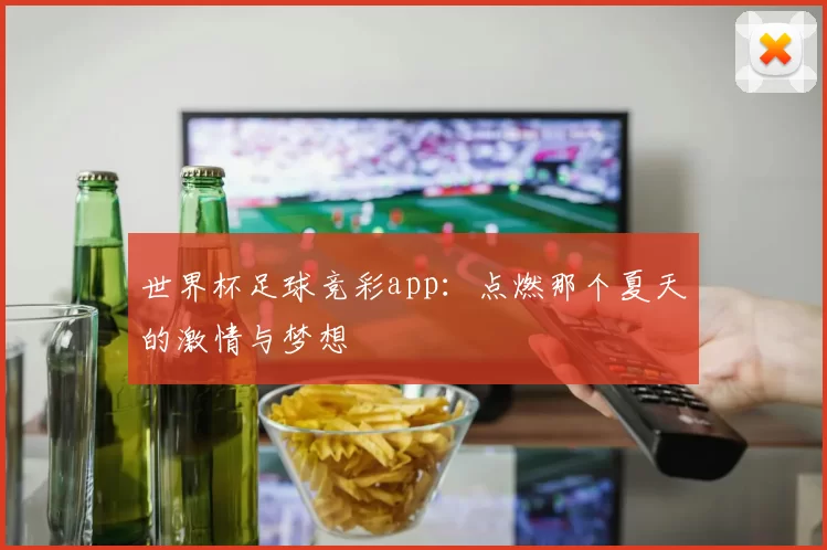 世界杯足球竞彩app：点燃那个夏天的激情与梦想
