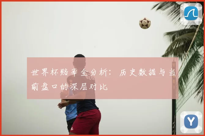 世界杯赔率全分析：历史数据与当前盘口的深层对比