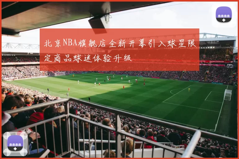 北京NBA旗舰店全新开幕引入球星限定商品球迷体验升级