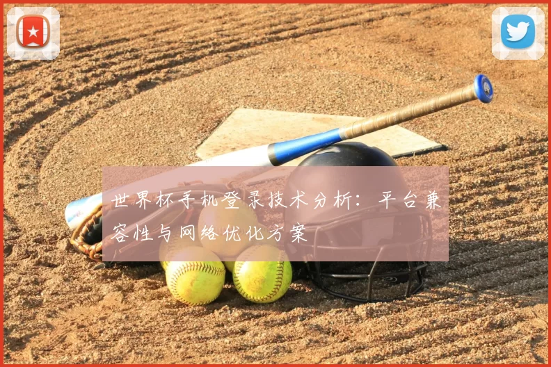 世界杯手机登录技术分析：平台兼容性与网络优化方案