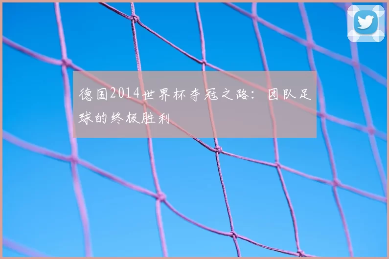 德国2014世界杯夺冠之路：团队足球的终极胜利