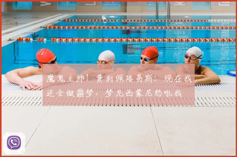 魔鬼主帅!费利佩路易斯:现在我还会做噩梦,梦见西蒙尼怒吼我