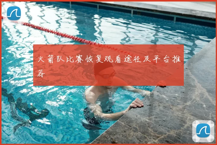 火箭队比赛恢复观看途径及平台推荐