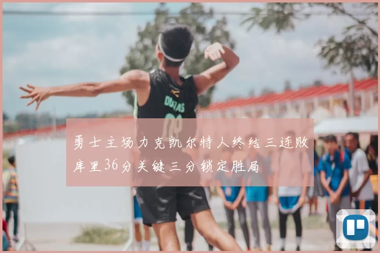 勇士主场力克凯尔特人终结三连败库里36分关键三分锁定胜局