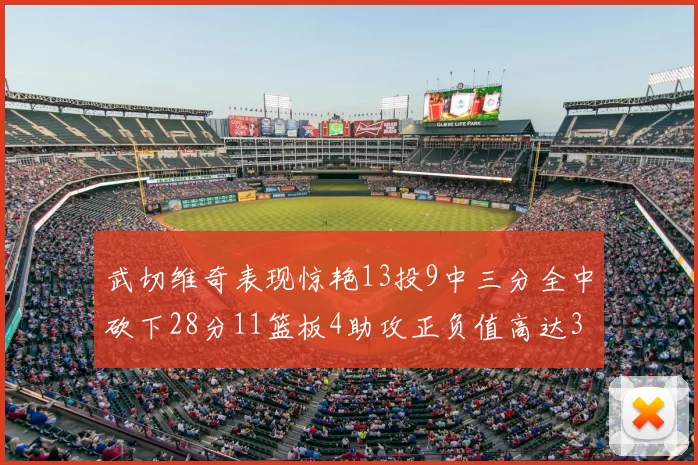 武切维奇表现惊艳13投9中三分全中砍下28分11篮板4助攻正负值高达35