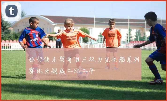 独行侠东契奇准三双力克快船系列赛比分战成二比二平