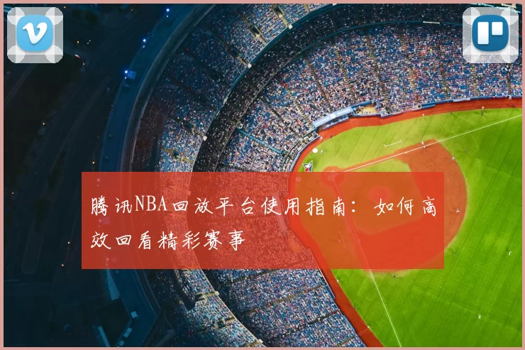 腾讯NBA回放平台使用指南：如何高效回看精彩赛事