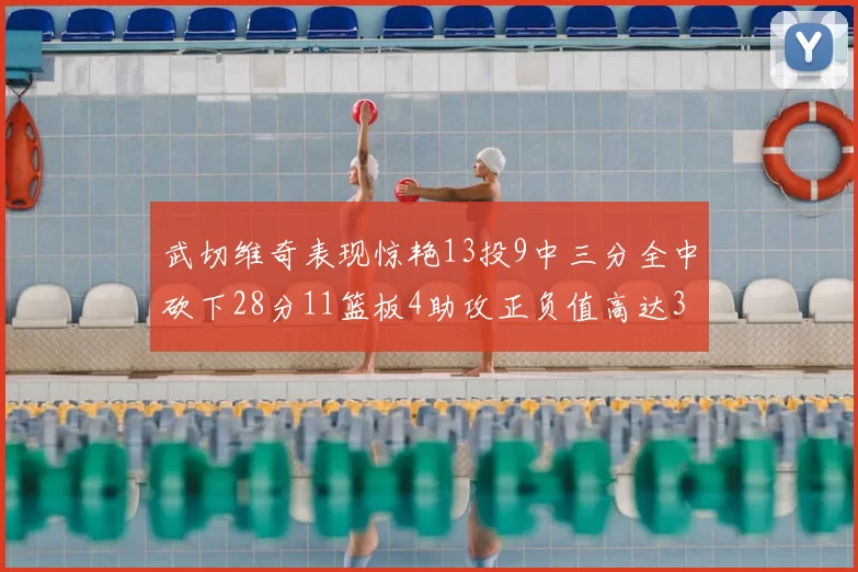 武切维奇表现惊艳13投9中三分全中砍下28分11篮板4助攻正负值高达35